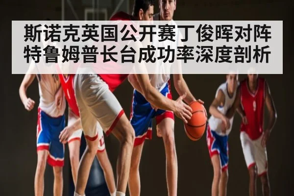 斯诺克英国公开赛丁俊晖对阵特鲁姆普长台成功率深度剖析