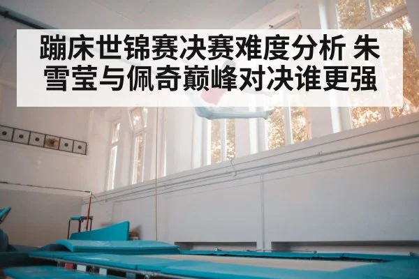 蹦床世锦赛决赛难度分析 朱雪莹与佩奇巅峰对决谁更强