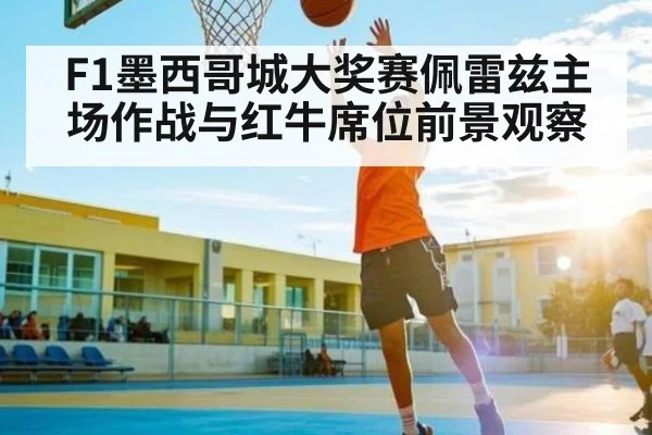 F1墨西哥城大奖赛佩雷兹主场作战与红牛席位前景观察
