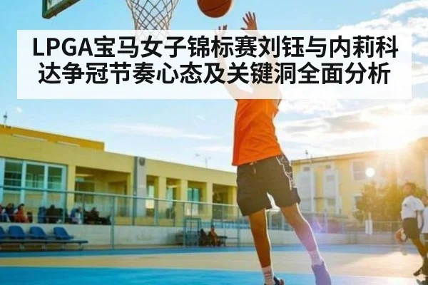 LPGA宝马女子锦标赛刘钰与内莉科达争冠节奏心态及关键洞全面分析