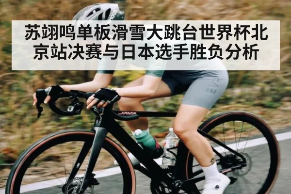 苏翊鸣单板滑雪大跳台世界杯北京站决赛与日本选手胜负分析